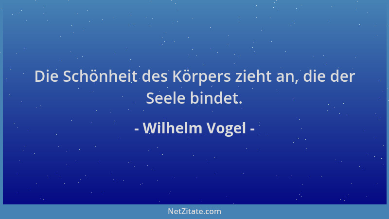 Wilhelm Vogel - Die Schönheit des Körpers zieht an, die der Seele bindet....