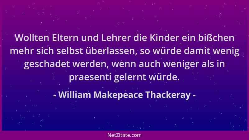 William Makepeace Thackeray - Wollten Eltern und Lehrer die Kinder ein bißchen mehr sich selbst überlassen, so würde damit...