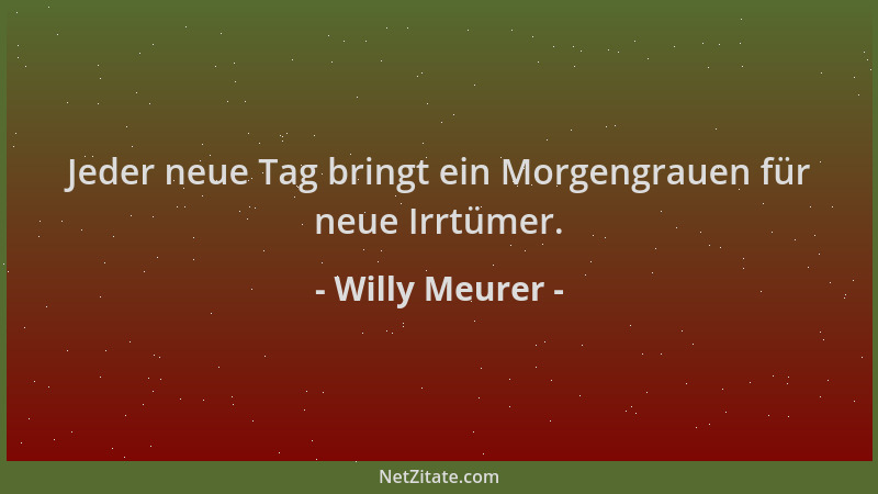 Willy Meurer - Jeder neue Tag bringt ein Morgengrauen für neue Irrtümer....