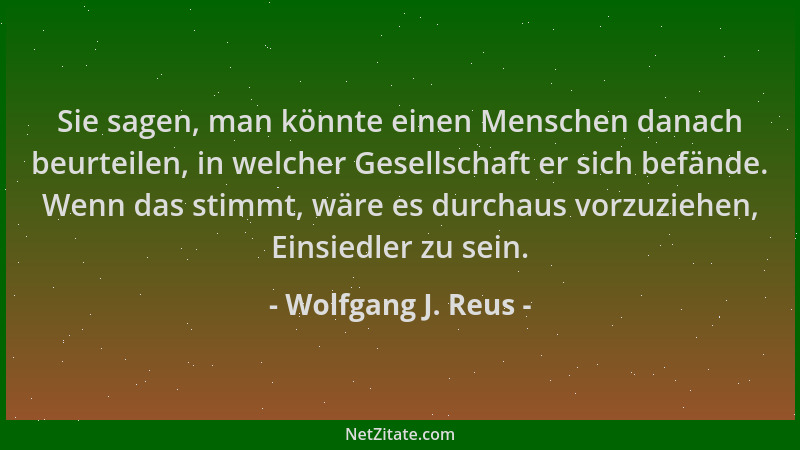 Wolfgang J. Reus - Sie sagen, man könnte einen Menschen danach beurteilen, in welcher Gesellschaft er sich befände. Wenn da...
