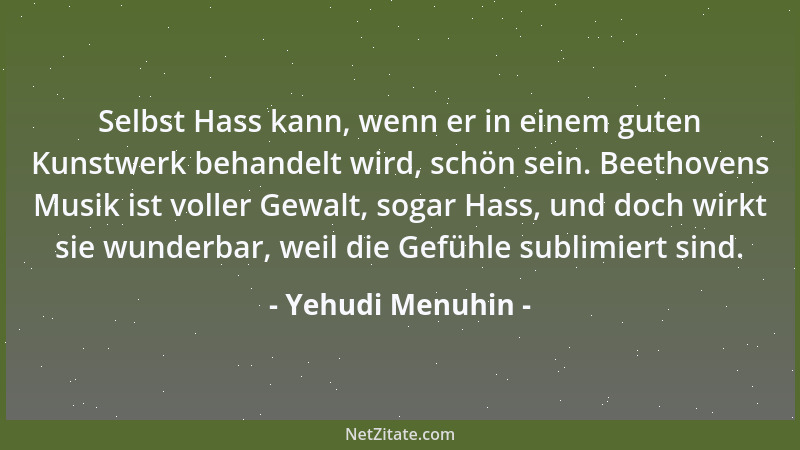 Yehudi Menuhin - Selbst Hass kann, wenn er in einem guten Kunstwerk behandelt wird, schön sein. Beethovens Musik ist voller...