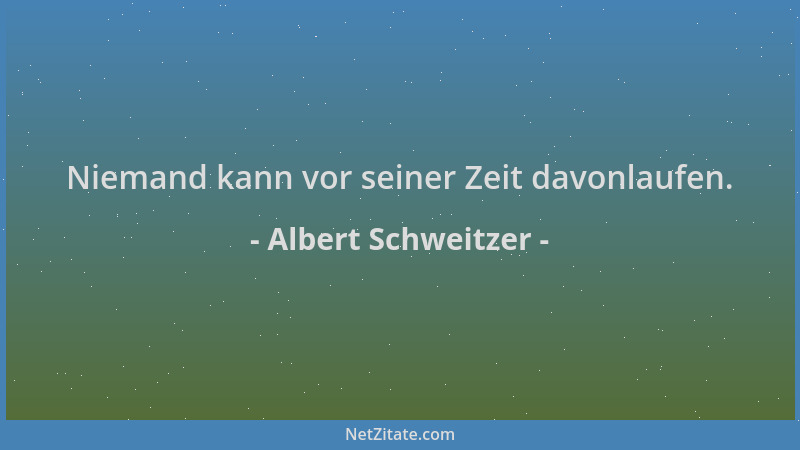 Albert Schweitzer - Niemand kann vor seiner Zeit davonlaufen....
