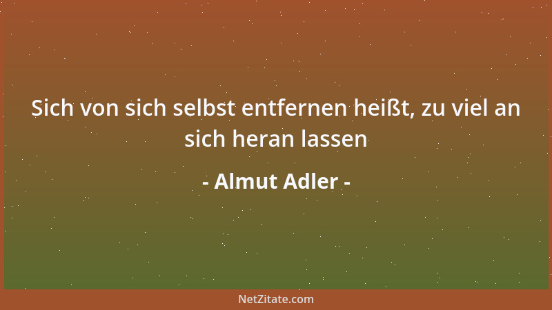 Almut Adler - Sich von sich selbst entfernen heißt, zu viel an sich heran lassen...