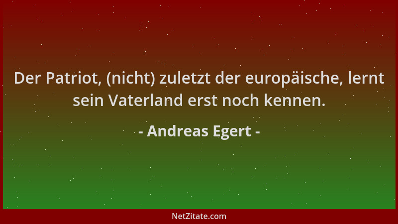 Andreas Egert - Der Patriot, (nicht) zuletzt der europäische, lernt sein Vaterland erst noch kennen....