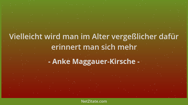 Anke Maggauer-Kirsche - Vielleicht wird man im Alter vergeßlicher dafür erinnert man sich mehr...