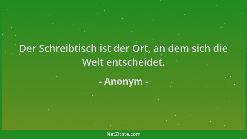 Anonym - Der Schreibtisch ist der Ort, an dem sich die Welt entscheidet....