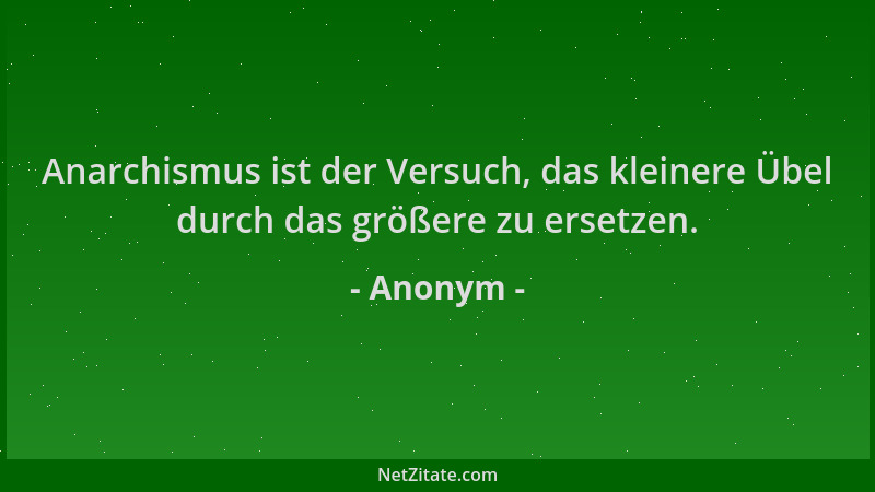 Anonym - Anarchismus ist der Versuch, das kleinere Übel durch das größere zu ersetzen....