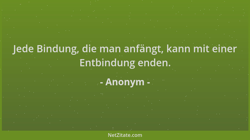 Anonym - Jede Bindung, die man anfängt, kann mit einer Entbindung enden....