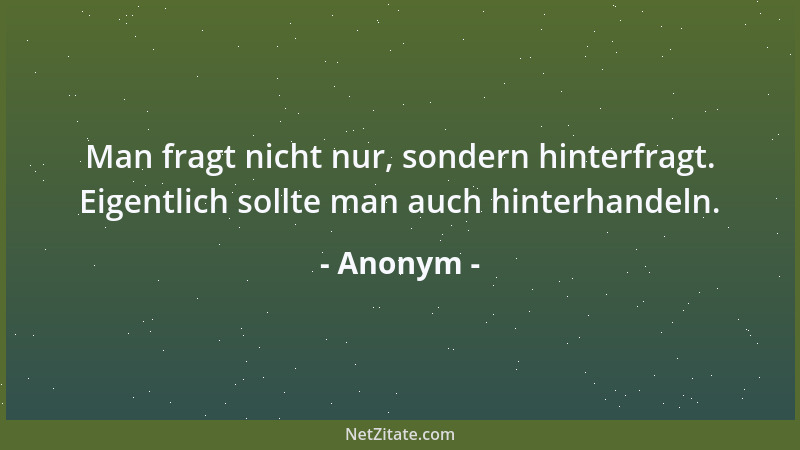 Anonym - Man fragt nicht nur, sondern hinterfragt. Eigentlich sollte man auch hinterhandeln....
