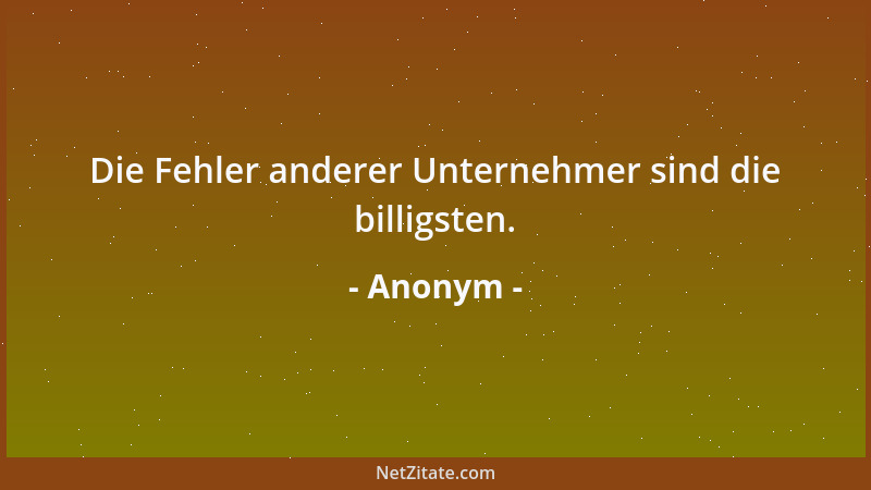 Anonym - Die Fehler anderer Unternehmer sind die billigsten....