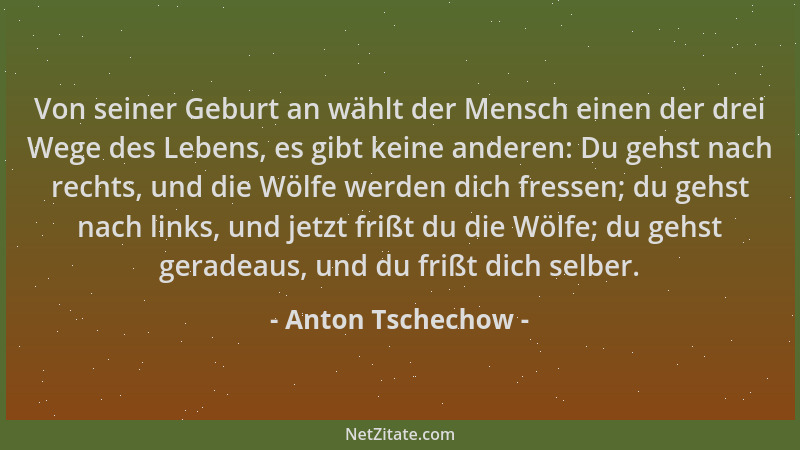 Anton Tschechow - Von seiner Geburt an wählt der Mensch einen der drei Wege des Lebens, es gibt keine anderen: Du gehst nac...