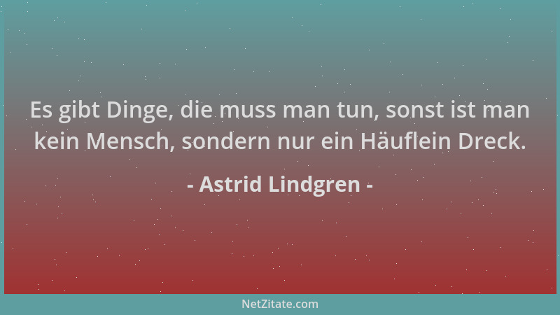 Astrid Lindgren - Es gibt Dinge, die muss man tun, sonst ist man kein Mensch, sondern nur ein Häuflein Dreck....