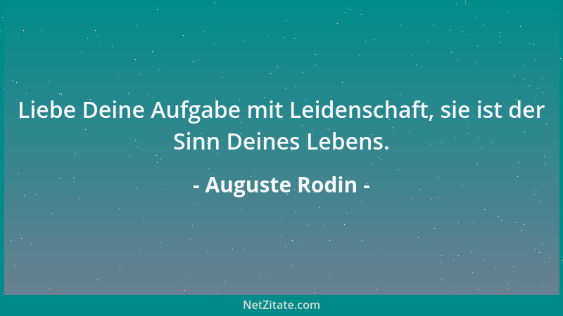 Auguste Rodin - Liebe Deine Aufgabe mit Leidenschaft, sie ist der Sinn Deines Lebens....