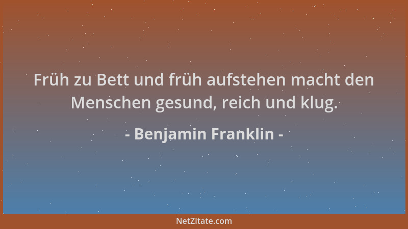 Benjamin Franklin - Früh zu Bett und früh aufstehen macht den Menschen gesund, reich und klug....