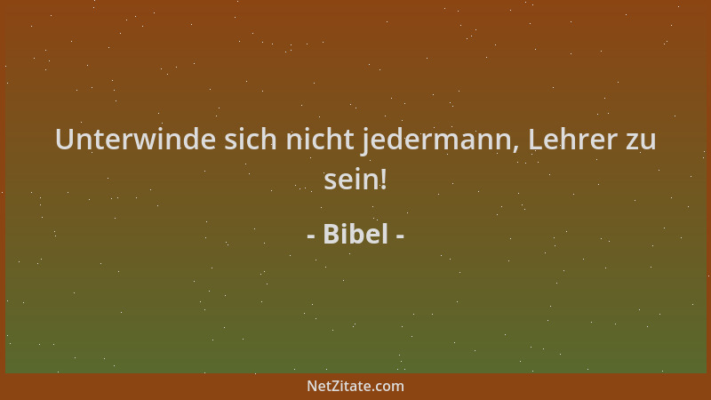 Bibel - Unterwinde sich nicht jedermann, Lehrer zu sein!...