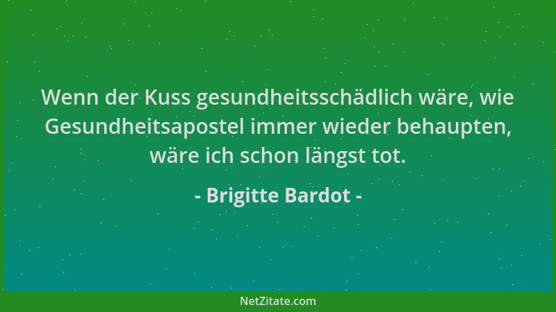 Brigitte Bardot - Wenn der Kuss gesundheitsschädlich wäre, wie Gesundheitsapostel immer wieder behaupten, wäre ich schon lä...