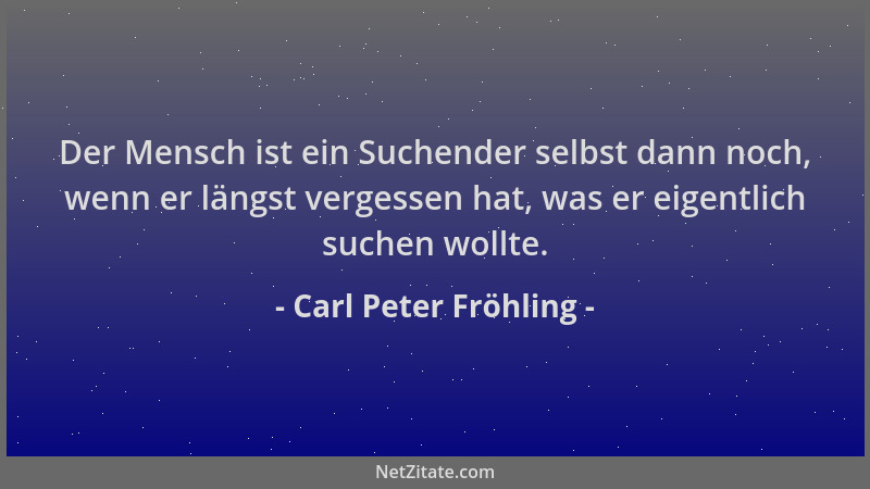 Carl Peter Fröhling - Der Mensch ist ein Suchender selbst dann noch, wenn er längst vergessen hat, was er eigentlich suchen...