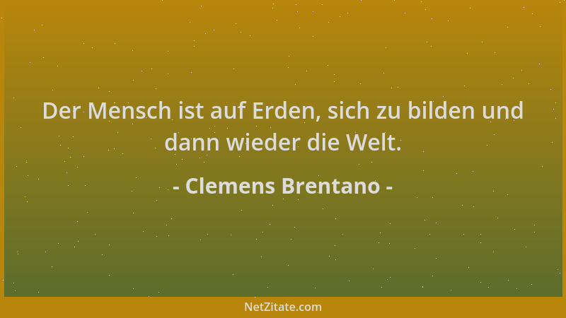 Clemens Brentano - Der Mensch ist auf Erden, sich zu bilden und dann wieder die Welt....