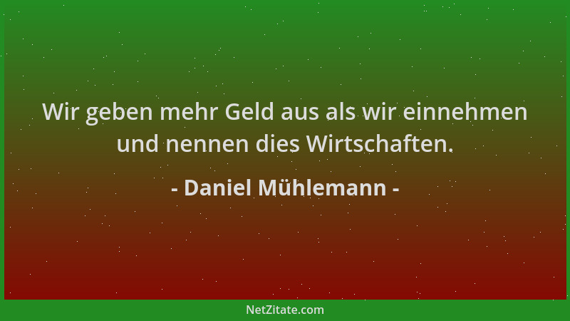 Daniel Mühlemann - Wir geben mehr Geld aus als wir einnehmen und nennen dies Wirtschaften....