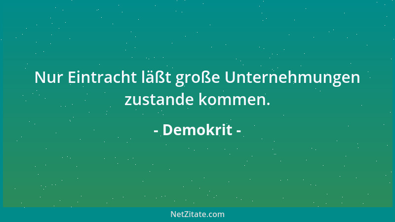 Demokrit - Nur Eintracht läßt große Unternehmungen zustande kommen....