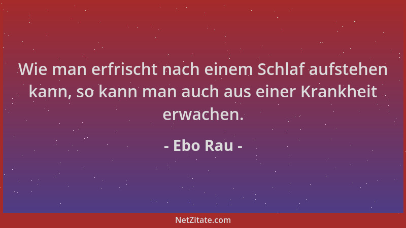 Ebo Rau - Wie man erfrischt nach einem Schlaf aufstehen kann, so kann man auch aus einer Krankheit erwachen....