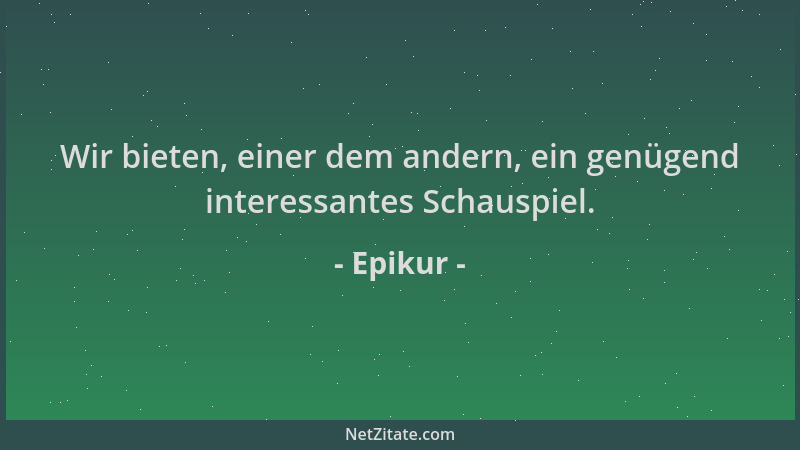Epikur - Wir bieten, einer dem andern, ein genügend interessantes Schauspiel....