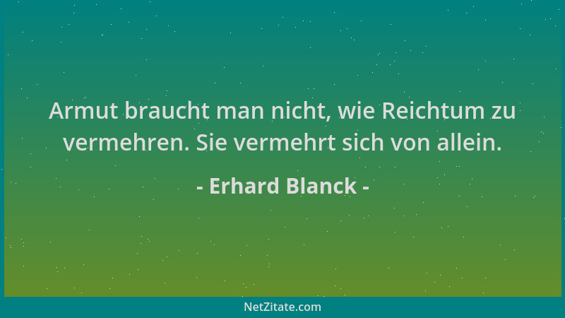 Erhard Blanck - Armut braucht man nicht, wie Reichtum zu vermehren. Sie vermehrt sich von allein....