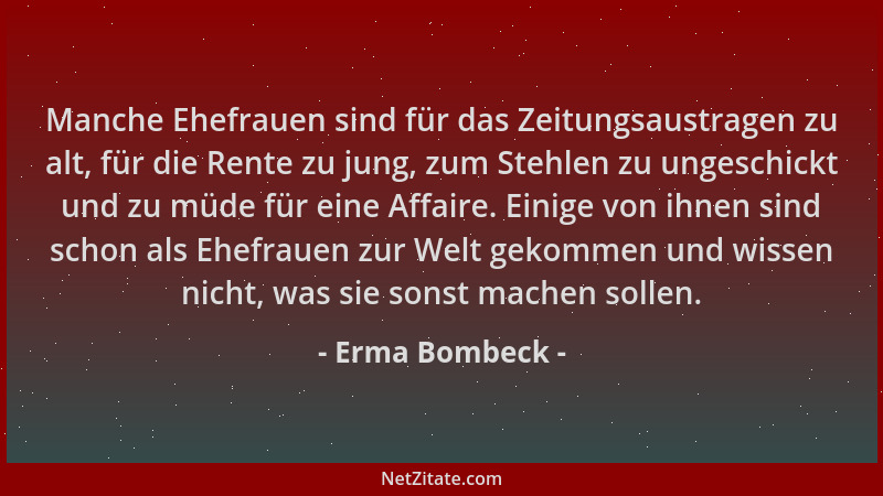 Erma Bombeck - Manche Ehefrauen sind für das Zeitungsaustragen zu alt, für die Rente zu jung, zum Stehlen zu ungeschickt un...
