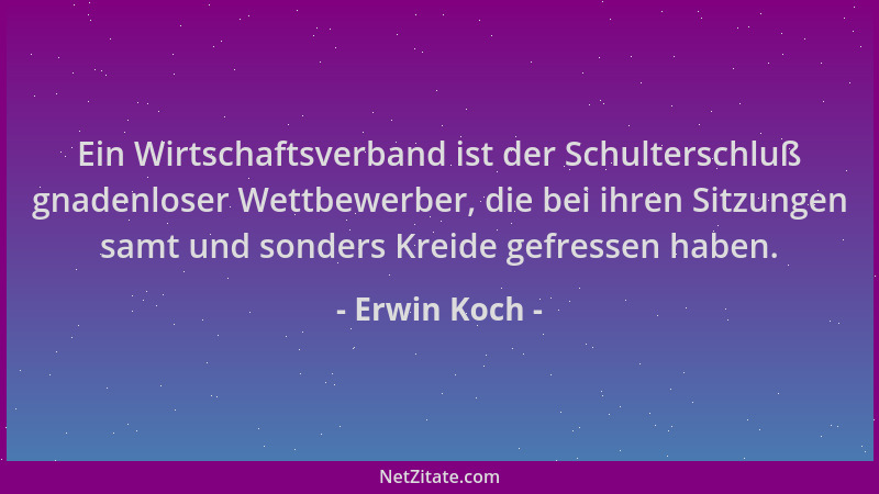 Erwin Koch - Ein Wirtschaftsverband ist der Schulterschluß gnadenloser Wettbewerber, die bei ihren Sitzungen samt und sonde...