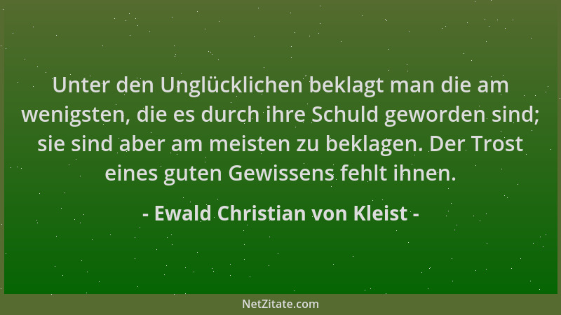 Ewald Christian von Kleist - Unter den Unglücklichen beklagt man die am wenigsten, die es durch ihre Schuld geworden sind;...