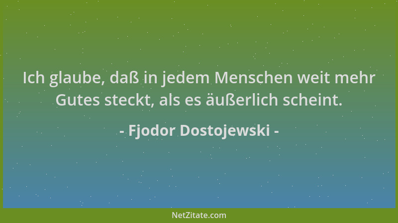 Fjodor Dostojewski - Ich glaube, daß in jedem Menschen weit mehr Gutes steckt, als es äußerlich scheint....