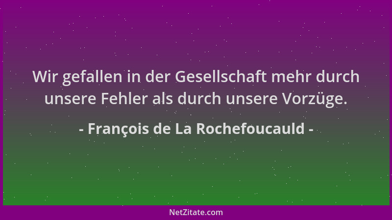 François de La Rochefoucauld - Wir gefallen in der Gesellschaft mehr durch unsere Fehler als durch unsere Vorzüge....