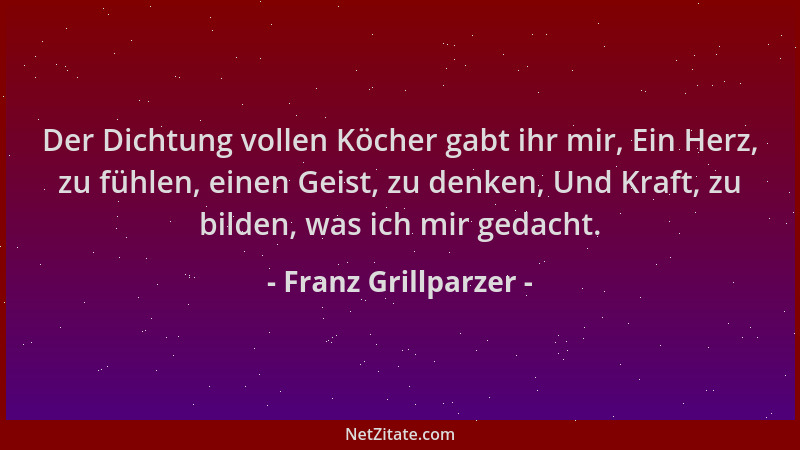 Franz Grillparzer - Der Dichtung vollen Köcher gabt ihr mir, Ein Herz, zu fühlen, einen Geist, zu denken, Und Kraft, zu bil...
