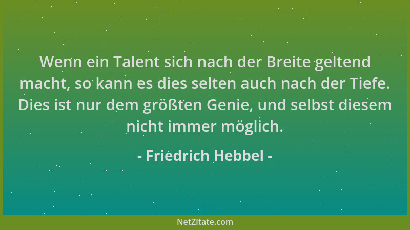 Friedrich Hebbel - Wenn ein Talent sich nach der Breite geltend macht, so kann es dies selten auch nach der Tiefe. Dies ist...
