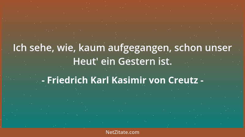 Friedrich Karl Kasimir von Creutz - Ich sehe, wie, kaum aufgegangen, schon unser Heut ' ein Gestern ist....