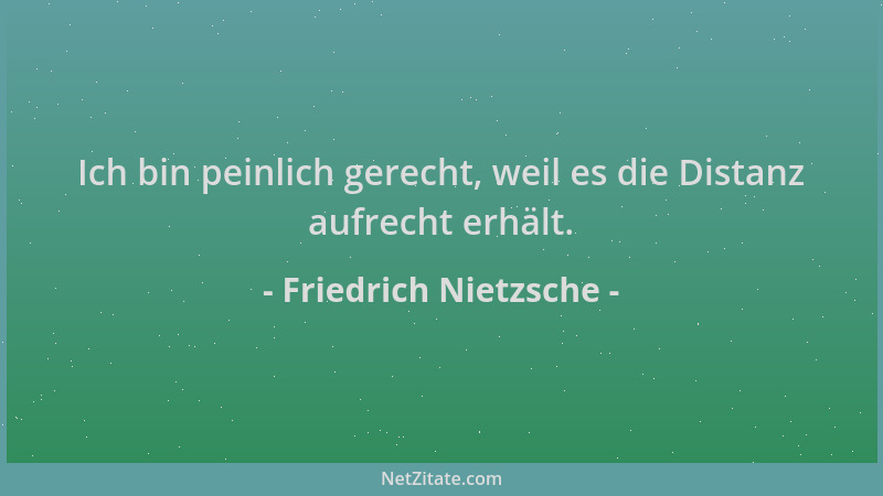 Friedrich Nietzsche - Ich bin peinlich gerecht, weil es die Distanz aufrecht erhält....