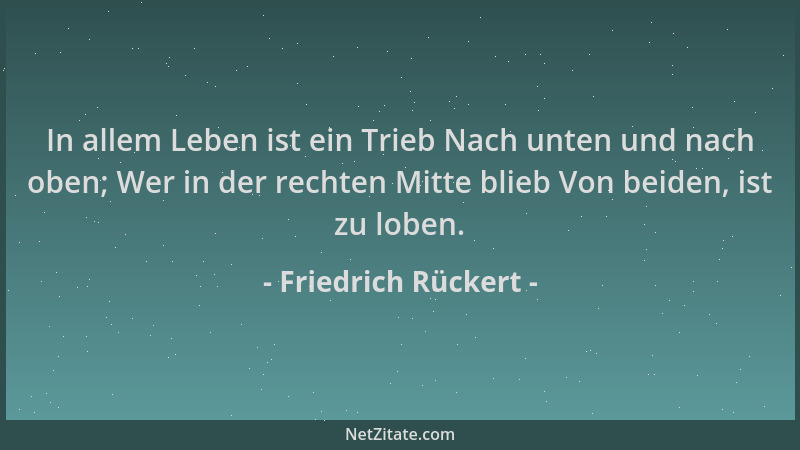Friedrich Rückert - In allem Leben ist ein Trieb Nach unten und nach oben; Wer in der rechten Mitte blieb Von beiden, ist z...