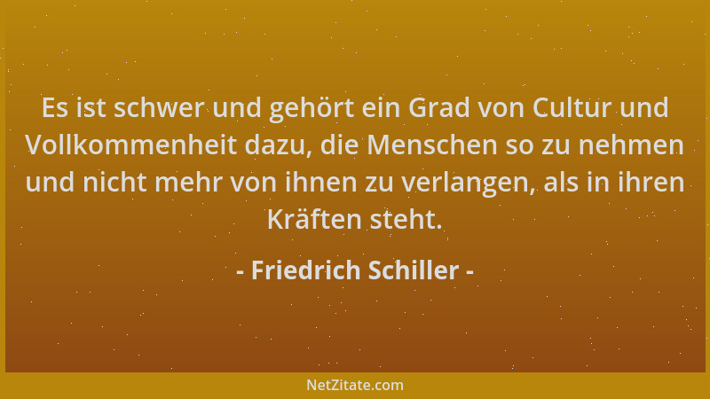 Friedrich Schiller - Es ist schwer und gehört ein Grad von Cultur und Vollkommenheit dazu, die Menschen so zu nehmen und ni...