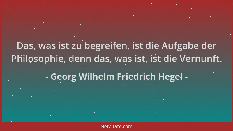 Georg Wilhelm Friedrich Hegel - Das, was ist zu begreifen, ist die Aufgabe der Philosophie, denn das, was ist, ist die Vern...