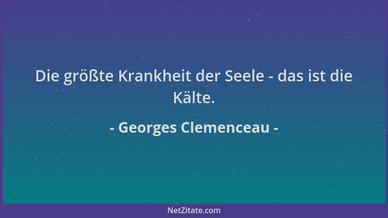 Georges Clemenceau - Die größte Krankheit der Seele - das ist die Kälte....