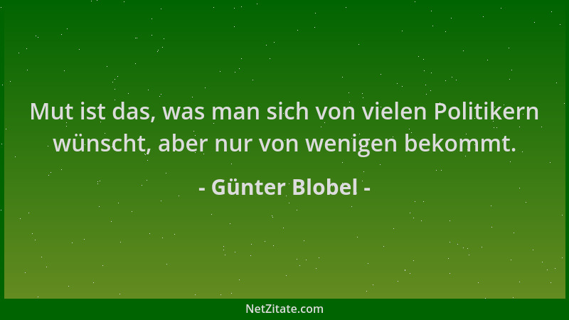 Günter Blobel - Mut ist das, was man sich von vielen Politikern wünscht, aber nur von wenigen bekommt....