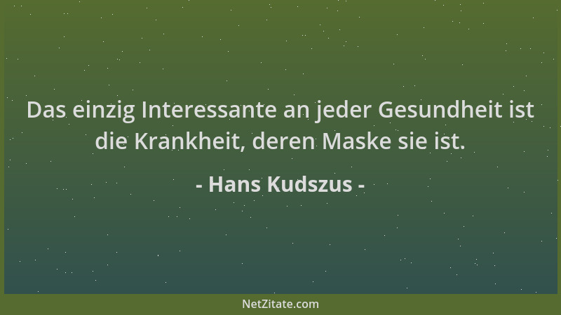 Hans Kudszus - Das einzig Interessante an jeder Gesundheit ist die Krankheit, deren Maske sie ist....