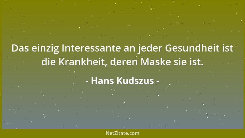 Hans Kudszus - Das einzig Interessante an jeder Gesundheit ist die Krankheit, deren Maske sie ist....