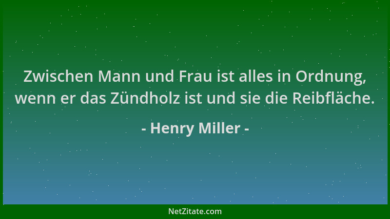 Henry Miller - Zwischen Mann und Frau ist alles in Ordnung, wenn er das Zündholz ist und sie die Reibfläche....