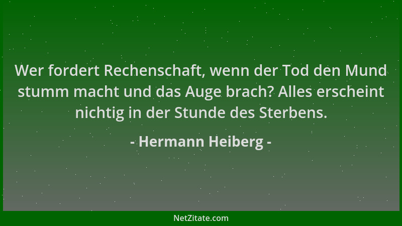 Hermann Heiberg - Wer fordert Rechenschaft, wenn der Tod den Mund stumm macht und das Auge brach? Alles erscheint nichtig i...