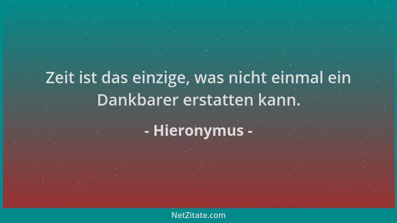 Hieronymus - Zeit ist das einzige, was nicht einmal ein Dankbarer erstatten kann....