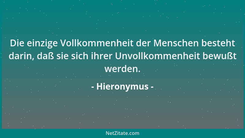 Hieronymus - Die einzige Vollkommenheit der Menschen besteht darin, daß sie sich ihrer Unvollkommenheit bewußt werden....