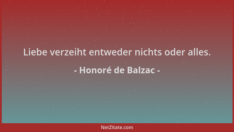 Honoré de Balzac - Liebe verzeiht entweder nichts oder alles....