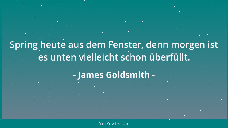 James Goldsmith - Spring heute aus dem Fenster, denn morgen ist es unten vielleicht schon überfüllt....