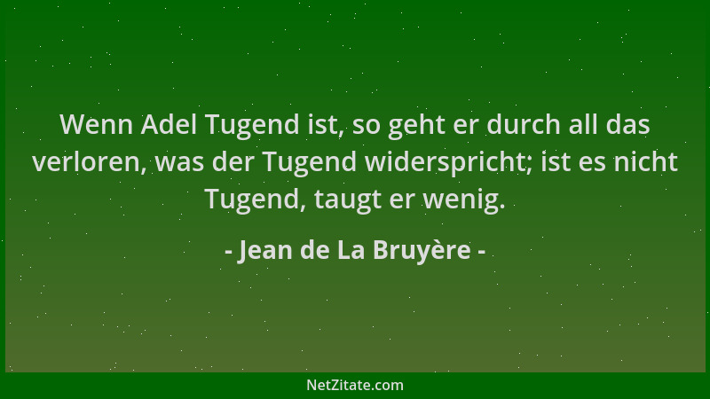 Jean de La Bruyère - Wenn Adel Tugend ist, so geht er durch all das verloren, was der Tugend widerspricht; ist es nicht Tug...